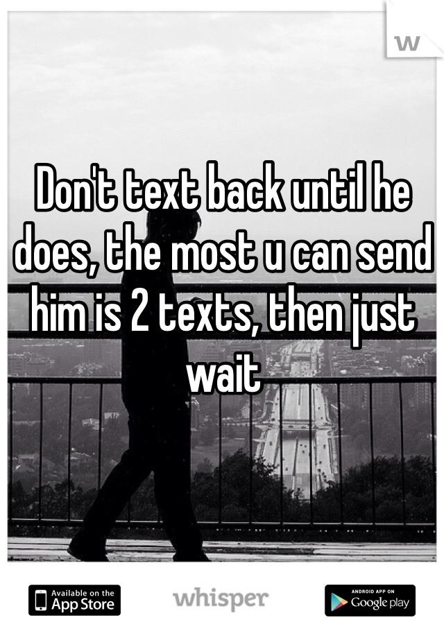 Don't text back until he does, the most u can send him is 2 texts, then just wait 