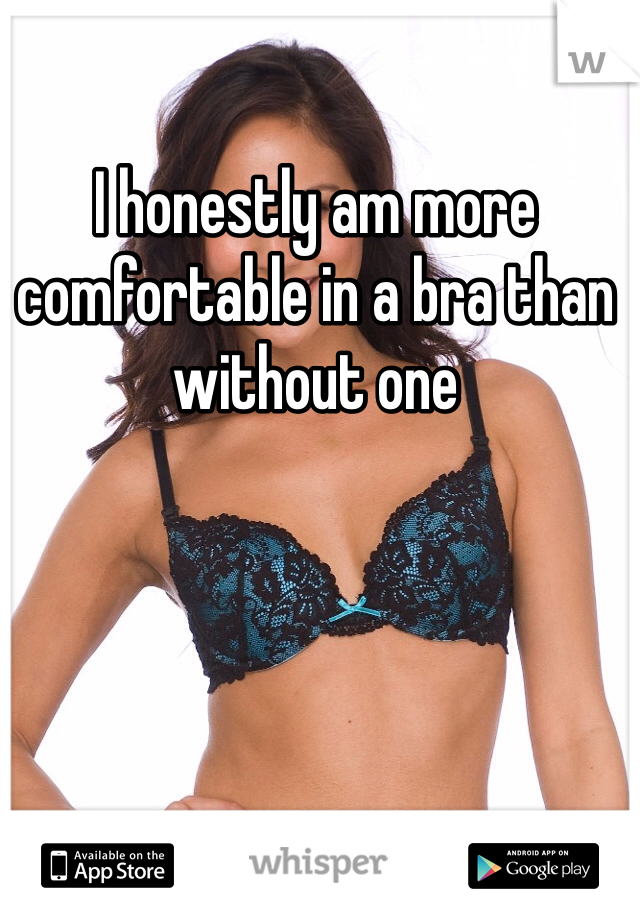 I honestly am more comfortable in a bra than without one
