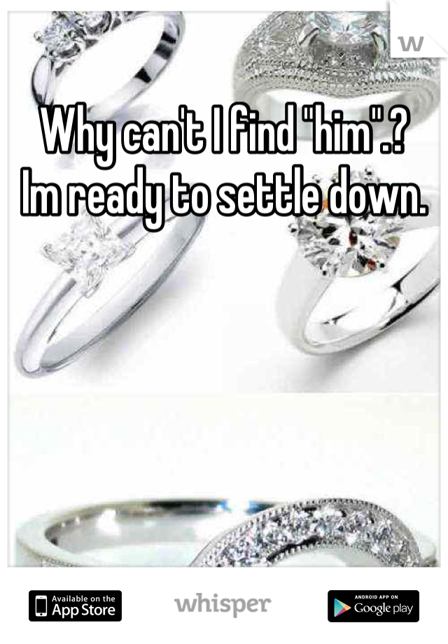 Why can't I find "him".? 
Im ready to settle down.
