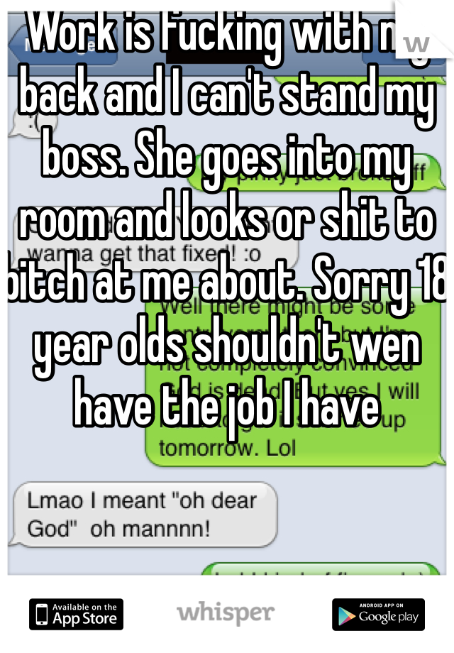 Work is fucking with my back and I can't stand my boss. She goes into my room and looks or shit to bitch at me about. Sorry 18 year olds shouldn't wen have the job I have 