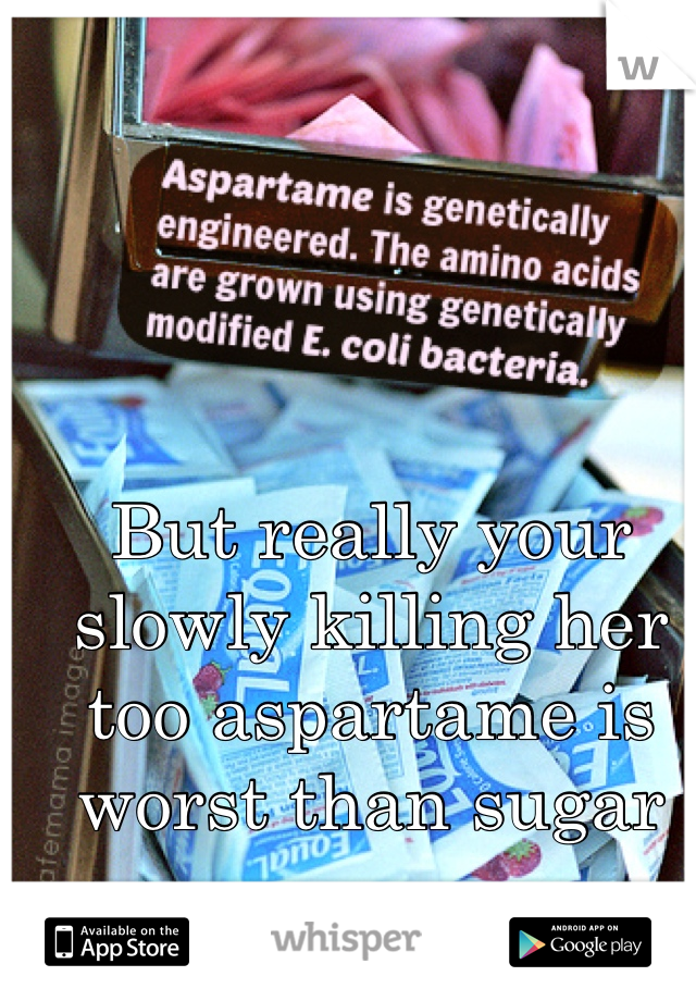 But really your slowly killing her too aspartame is worst than sugar