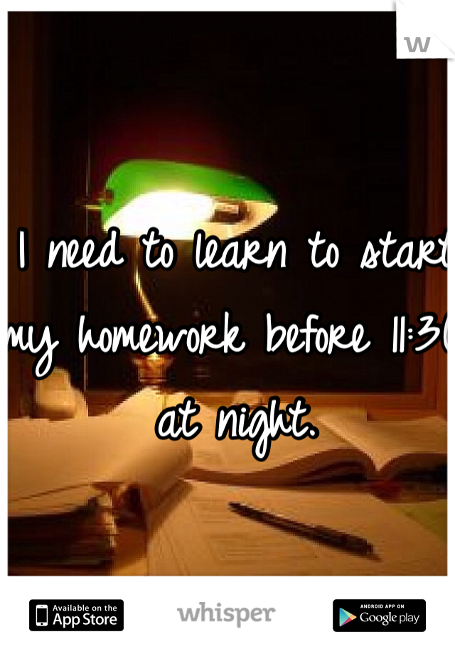 I need to learn to start my homework before 11:30 at night.