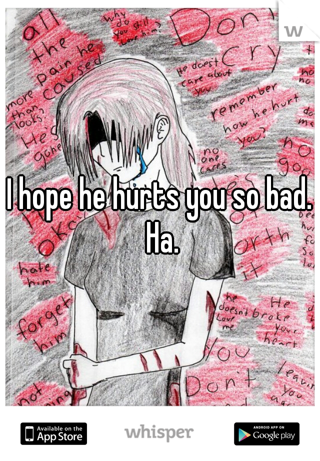 I hope he hurts you so bad. Ha.