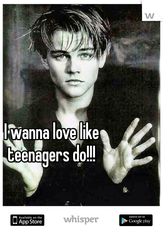 I wanna love like teenagers do!!!