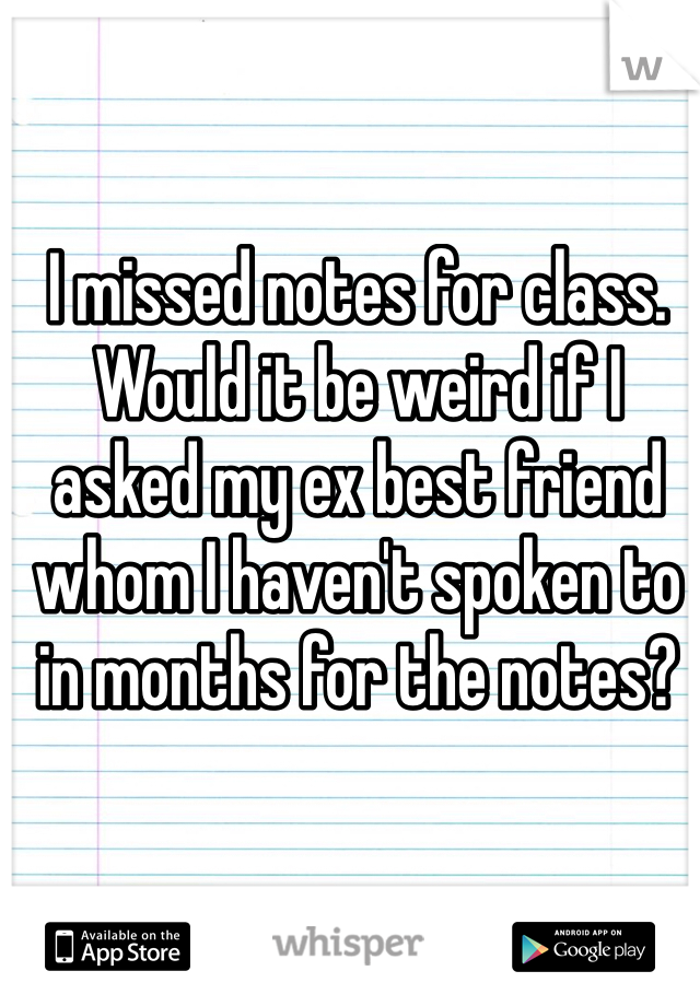 I missed notes for class. Would it be weird if I asked my ex best friend whom I haven't spoken to in months for the notes?