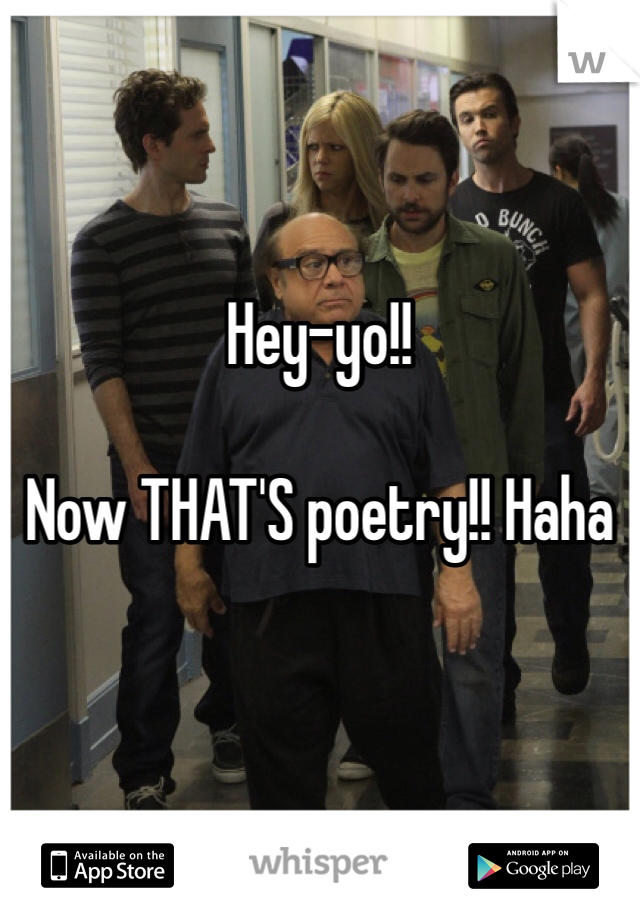 


Hey-yo!! 

Now THAT'S poetry!! Haha