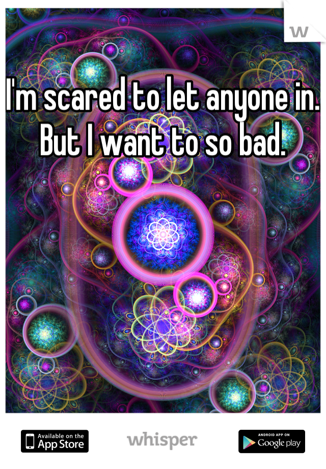 I'm scared to let anyone in. But I want to so bad.