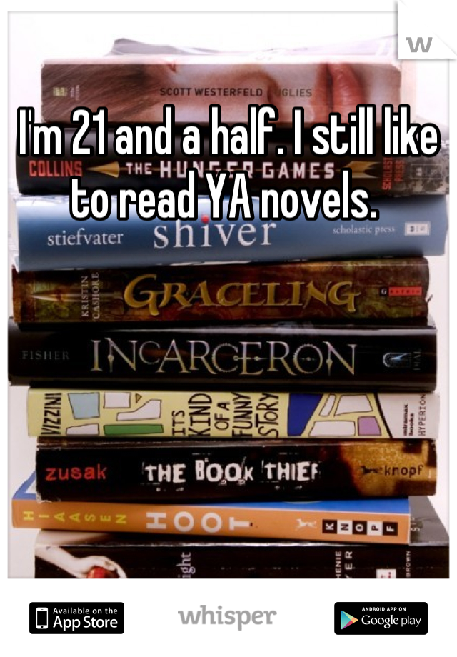 I'm 21 and a half. I still like to read YA novels. 