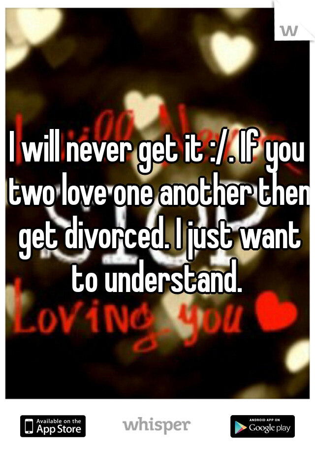 I will never get it :/. If you two love one another then get divorced. I just want to understand. 