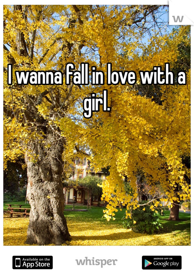 I wanna fall in love with a girl.
