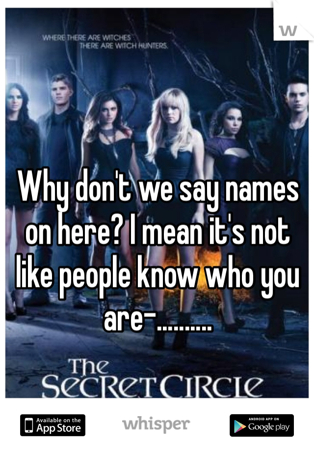 Why don't we say names on here? I mean it's not like people know who you are-..........