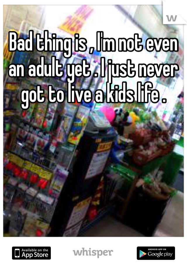 Bad thing is , I'm not even an adult yet . I just never got to live a kids life . 