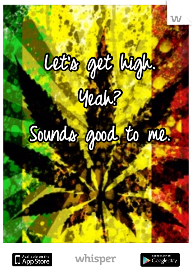 Let's get high. 
Yeah? 
Sounds good to me. 