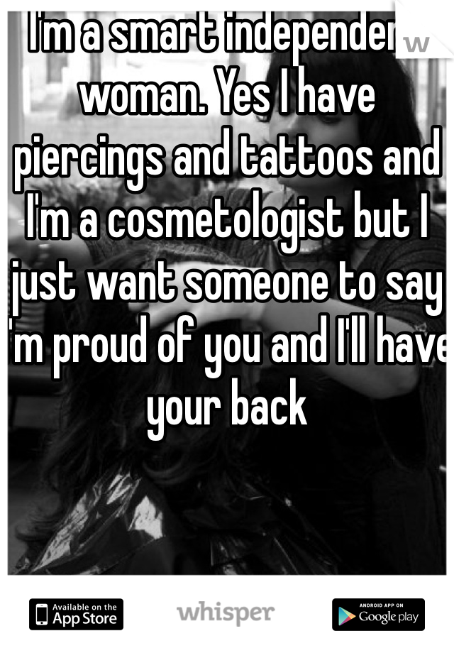 I'm a smart independent woman. Yes I have piercings and tattoos and I'm a cosmetologist but I just want someone to say I'm proud of you and I'll have your back