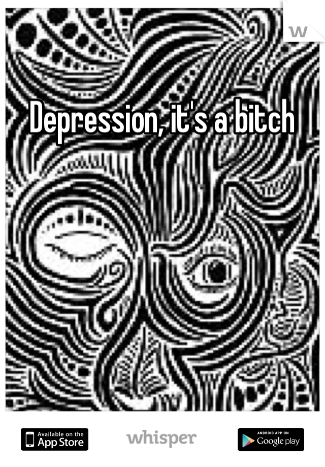 Depression, it's a bitch
