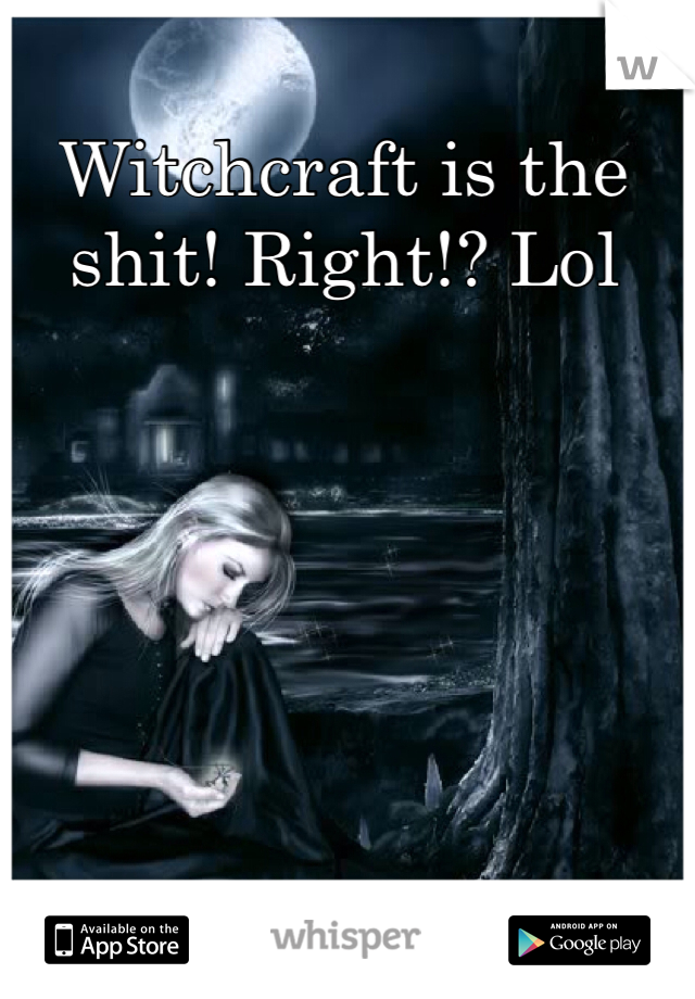 Witchcraft is the shit! Right!? Lol