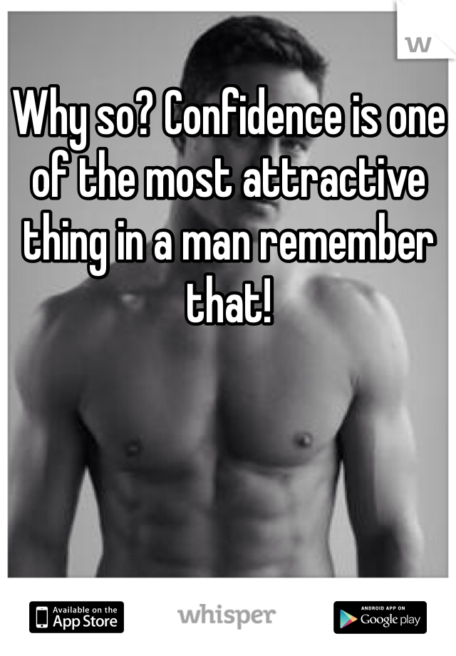 Why so? Confidence is one of the most attractive thing in a man remember that!