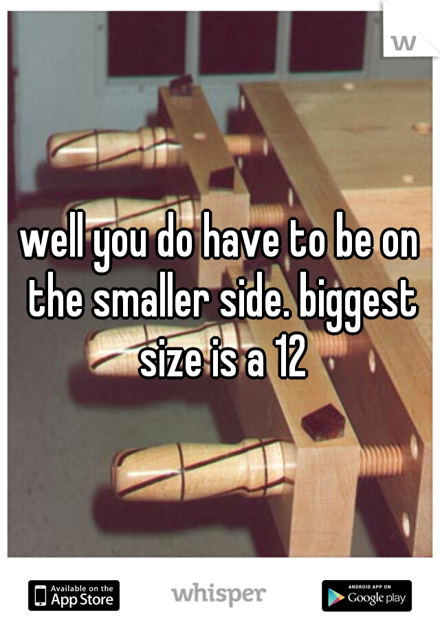 well you do have to be on the smaller side. biggest size is a 12