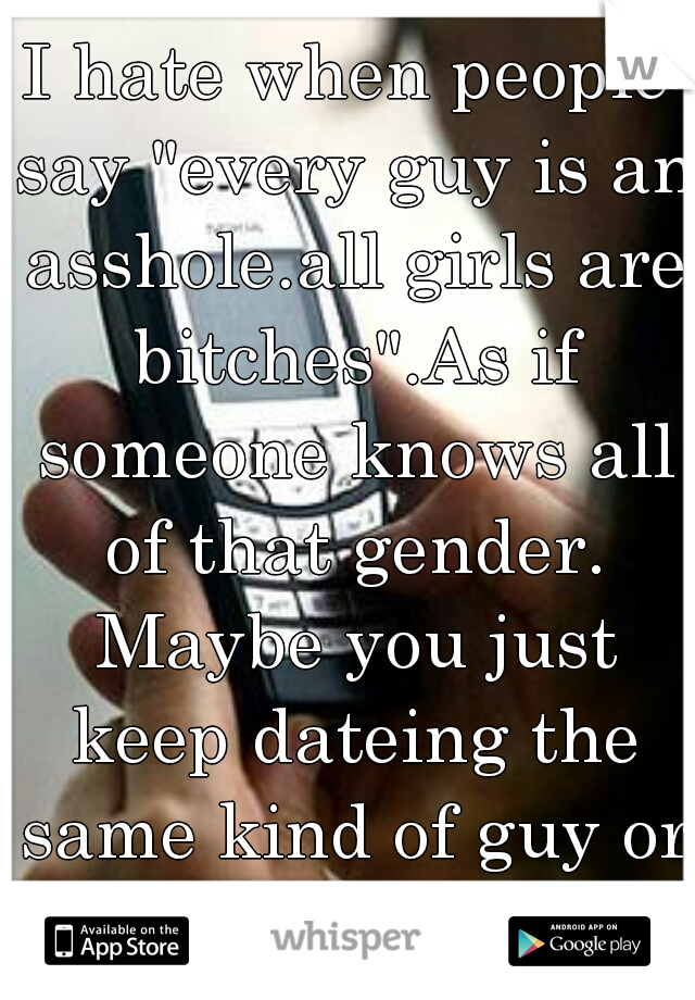 I hate when people say "every guy is an asshole.all girls are bitches".As if someone knows all of that gender. Maybe you just keep dateing the same kind of guy or girl you idiot.
   