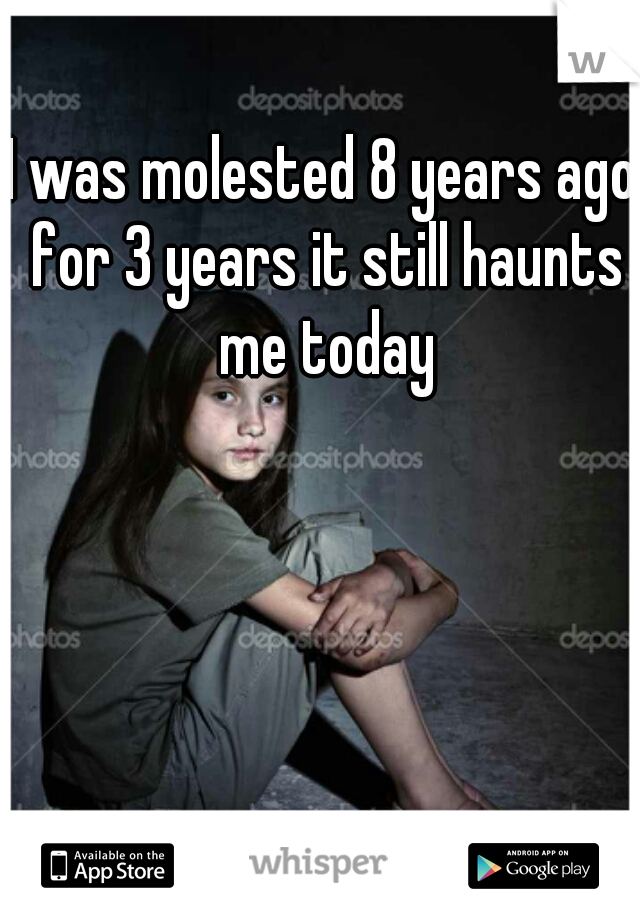 I was molested 8 years ago for 3 years it still haunts me today