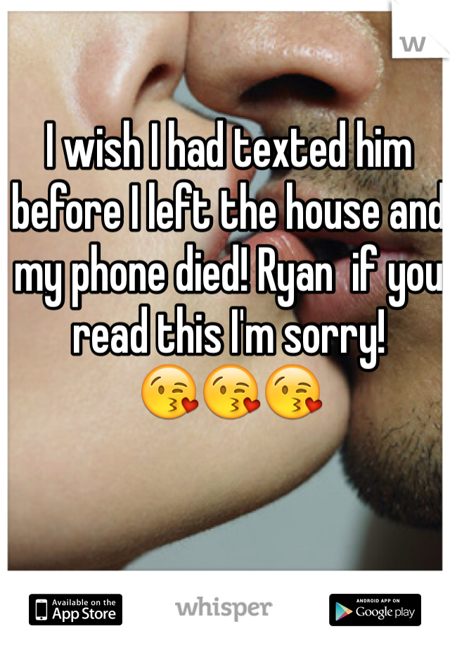 I wish I had texted him before I left the house and my phone died! Ryan  if you read this I'm sorry! 
😘😘😘