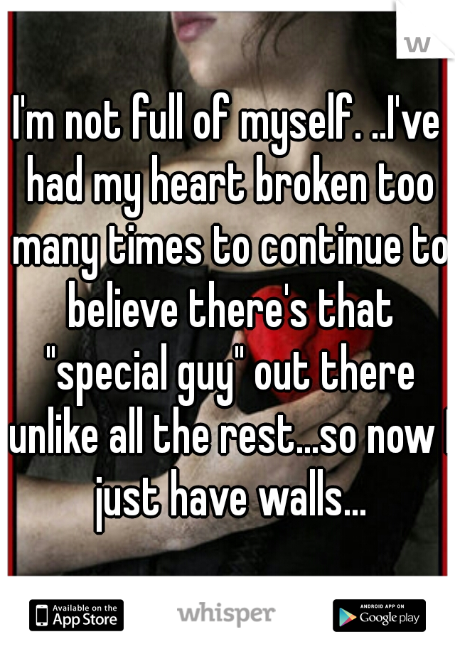 I'm not full of myself. ..I've had my heart broken too many times to continue to believe there's that "special guy" out there unlike all the rest...so now I just have walls...