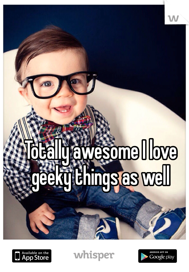 Totally awesome I love geeky things as well
