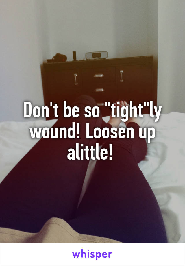 Don't be so "tight"ly wound! Loosen up alittle! 