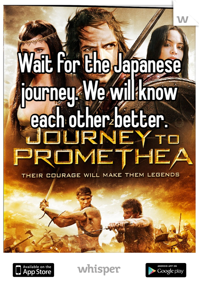 Wait for the Japanese journey. We will know each other better. 