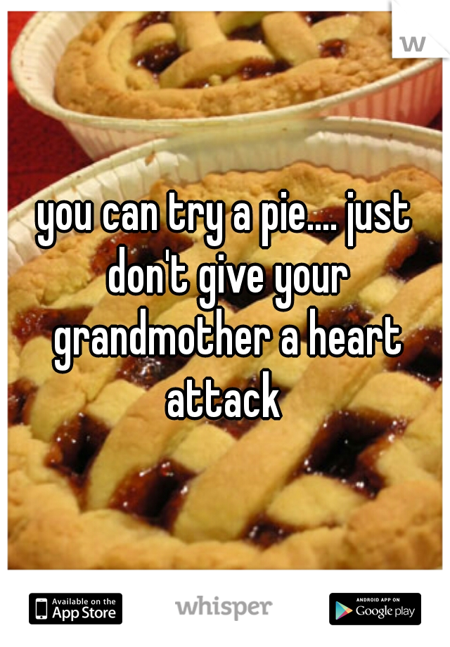 you can try a pie.... just don't give your grandmother a heart attack 