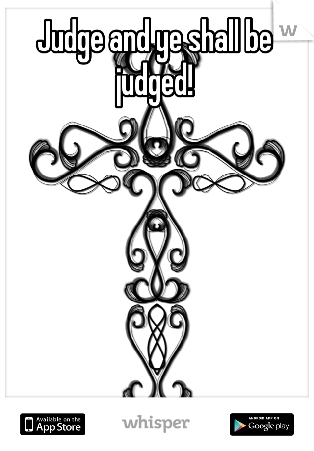 Judge and ye shall be judged!