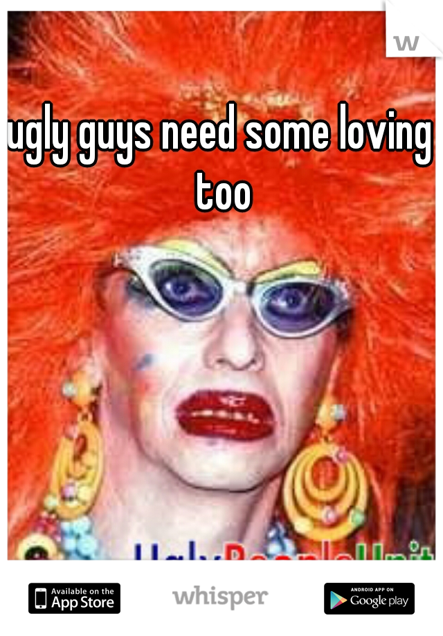 ugly guys need some loving too