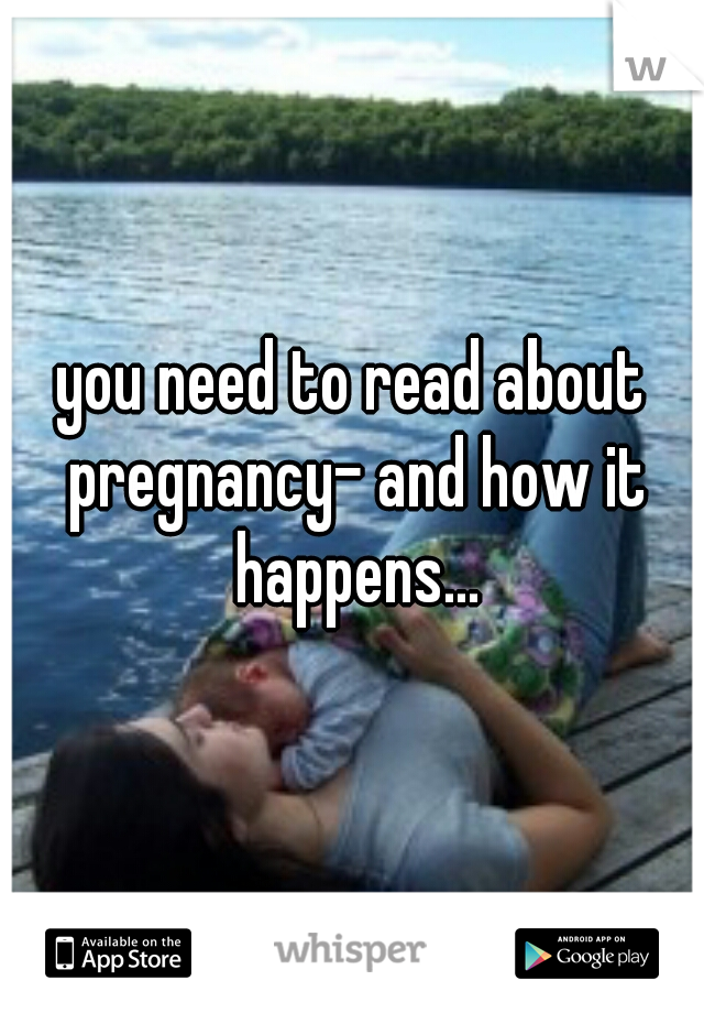 you need to read about pregnancy- and how it happens...