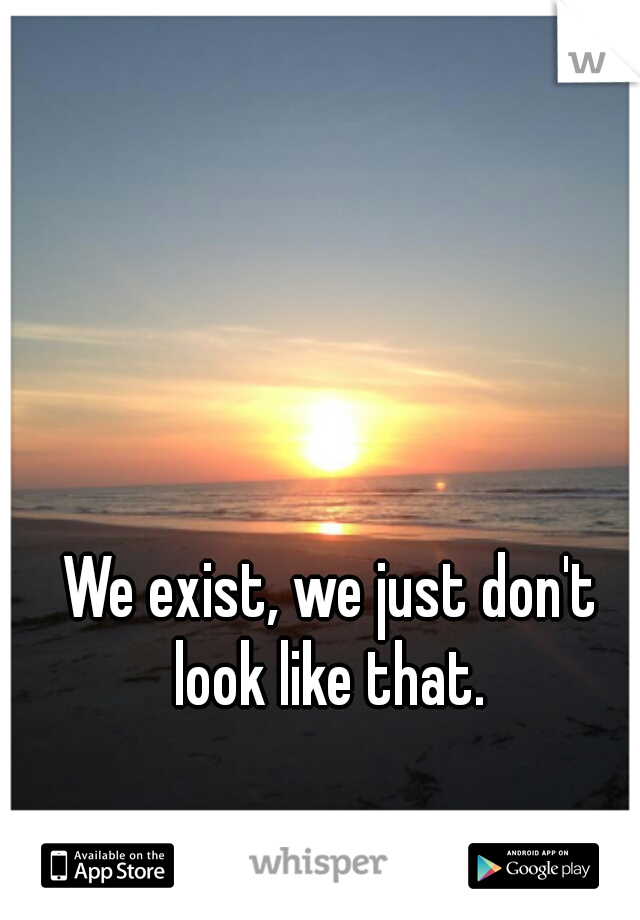 We exist, we just don't look like that. 