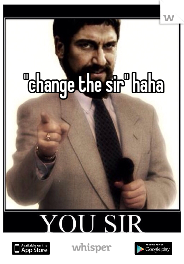  "change the sir" haha