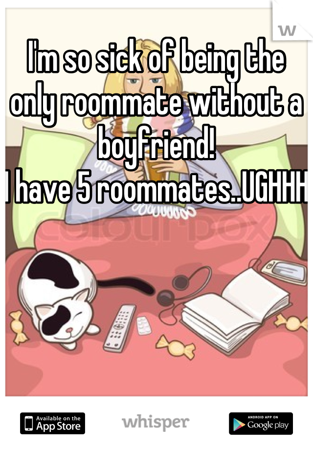 I'm so sick of being the only roommate without a boyfriend! 
I have 5 roommates..UGHHH 