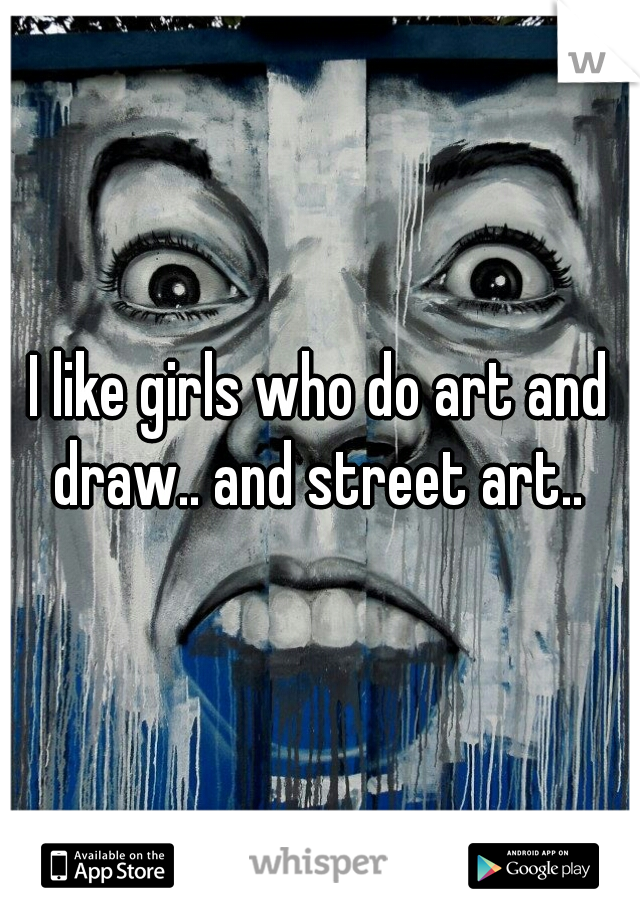 I like girls who do art and draw.. and street art.. 
