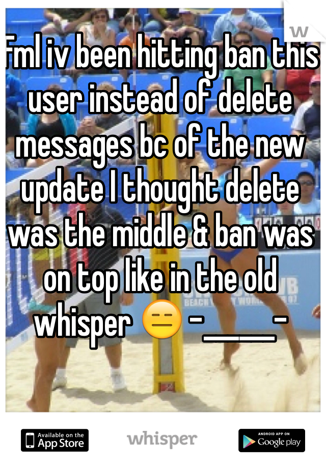 Fml iv been hitting ban this user instead of delete messages bc of the new update I thought delete was the middle & ban was on top like in the old whisper 😑 -______-