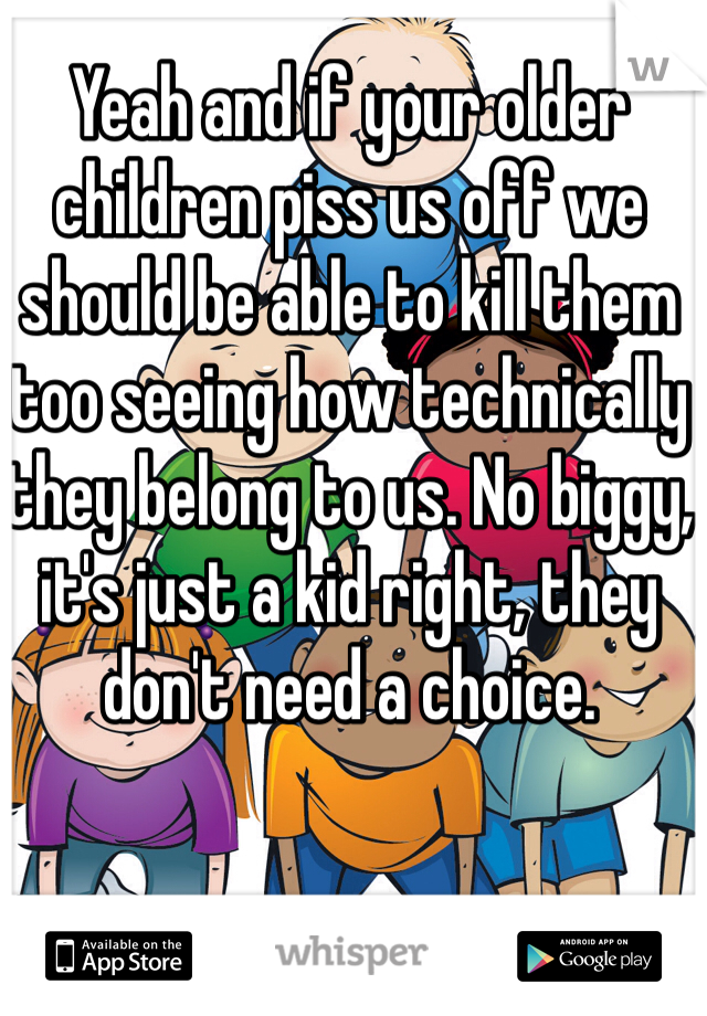 Yeah and if your older children piss us off we should be able to kill them too seeing how technically they belong to us. No biggy, it's just a kid right, they don't need a choice. 