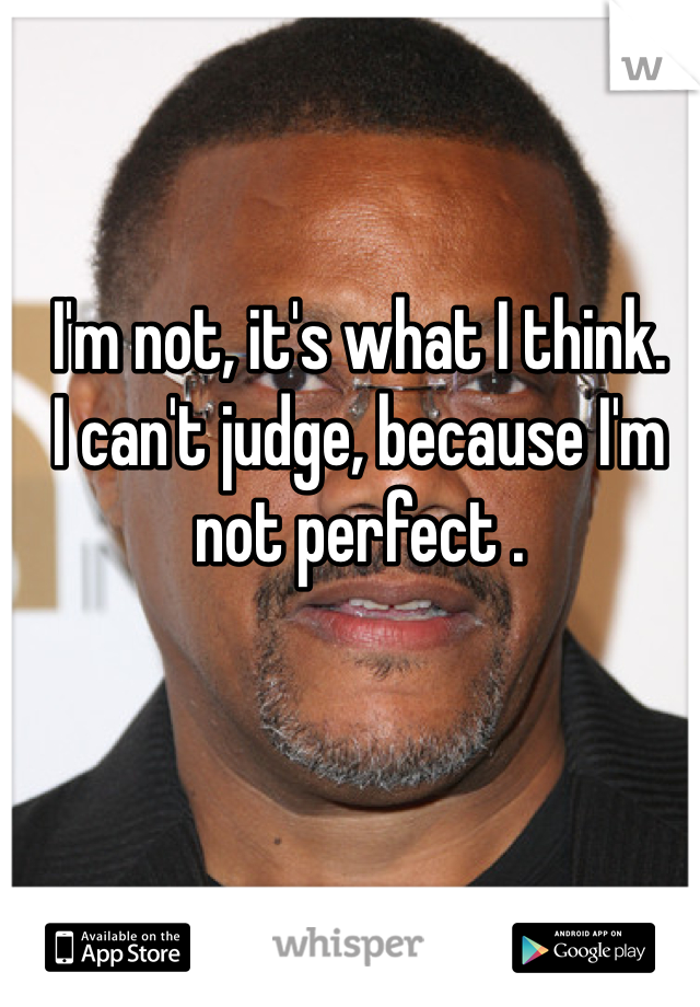 I'm not, it's what I think.
I can't judge, because I'm not perfect .