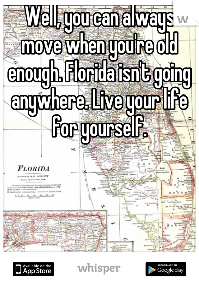 Well, you can always move when you're old enough. Florida isn't going anywhere. Live your life for yourself.