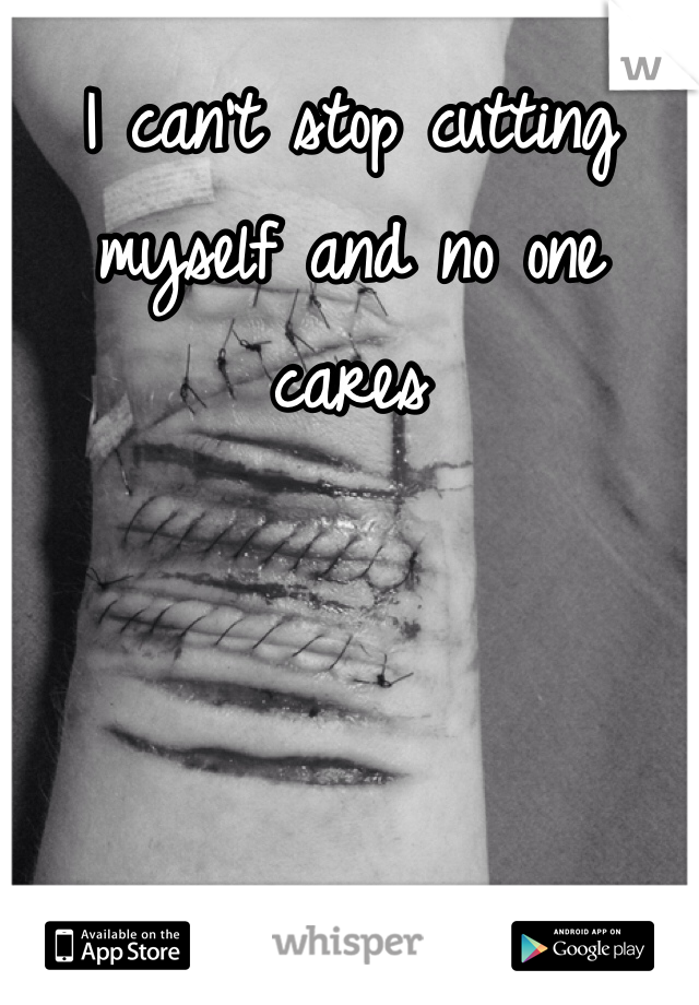 I can't stop cutting myself and no one cares 