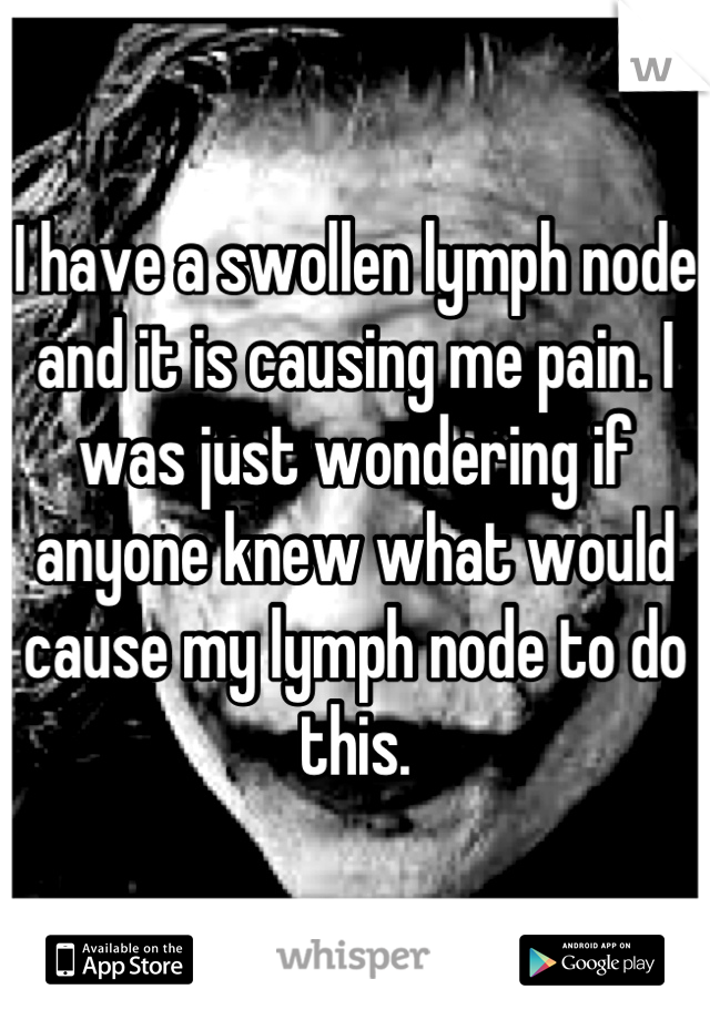 I have a swollen lymph node and it is causing me pain. I was just wondering if anyone knew what would cause my lymph node to do this.