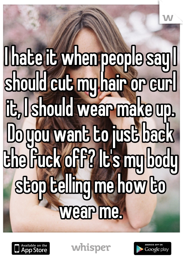 I hate it when people say I should cut my hair or curl it, I should wear make up. Do you want to just back the fuck off? It's my body stop telling me how to wear me.