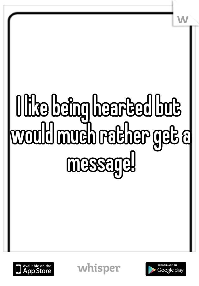 I like being hearted but would much rather get a message!