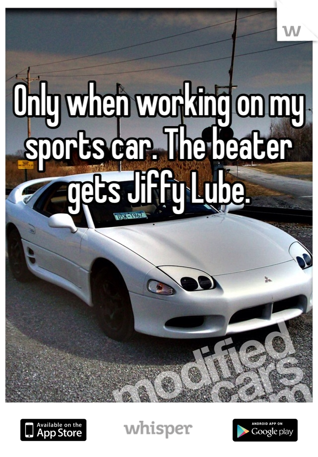 Only when working on my sports car. The beater gets Jiffy Lube.