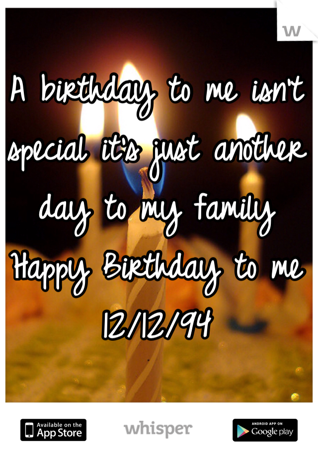 A birthday to me isn't special it's just another day to my family 
Happy Birthday to me
12/12/94