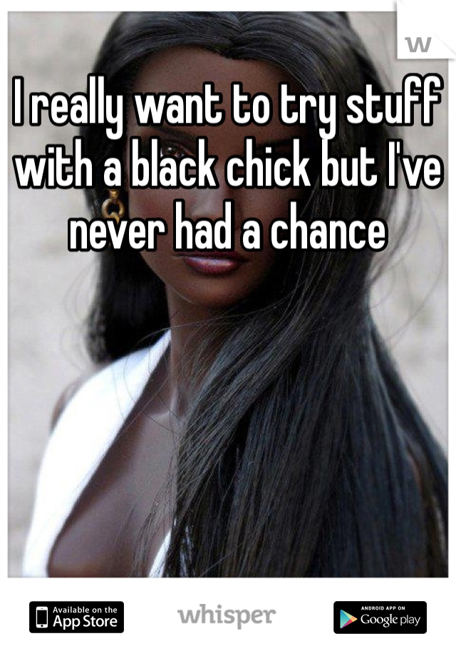 I really want to try stuff with a black chick but I've never had a chance