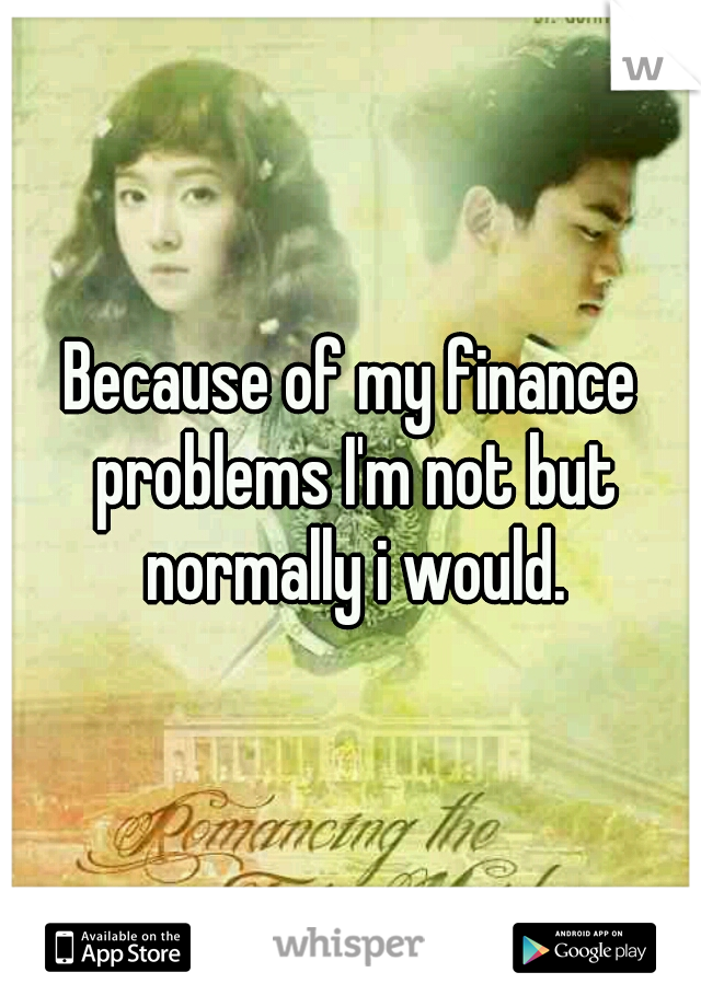 Because of my finance problems I'm not but normally i would.