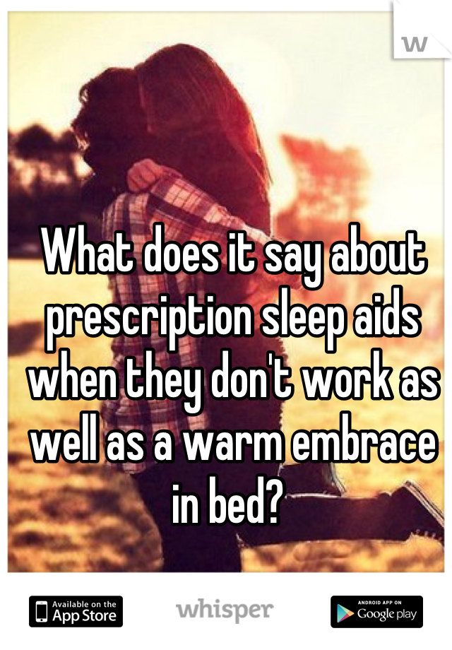 What does it say about prescription sleep aids when they don't work as well as a warm embrace in bed? 